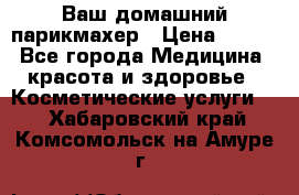 Ваш домашний парикмахер › Цена ­ 300 - Все города Медицина, красота и здоровье » Косметические услуги   . Хабаровский край,Комсомольск-на-Амуре г.